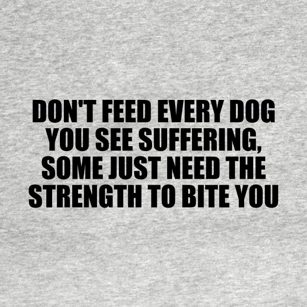 Don't feed every dog you see suffering, some just need the strength to bite you by D1FF3R3NT